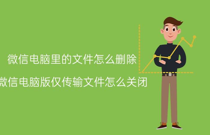 微信电脑里的文件怎么删除 微信电脑版仅传输文件怎么关闭？